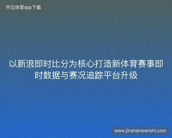 以新浪即时比分为核心打造新体育赛事即时数据与赛况追踪平台升级