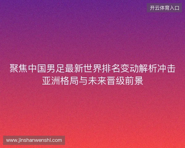 聚焦中国男足最新世界排名变动解析冲击亚洲格局与未来晋级前景