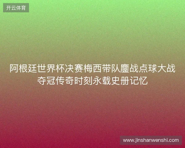 阿根廷世界杯决赛梅西带队鏖战点球大战夺冠传奇时刻永载史册记忆 阿根廷世界杯决赛梅西带队鏖战点球大战夺冠传奇时刻永载史册记忆