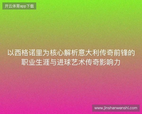 以西格诺里为核心解析意大利传奇前锋的职业生涯与进球艺术传奇影响力 以西格诺里为核心解析意大利传奇前锋的职业生涯与进球艺术传奇影响力
