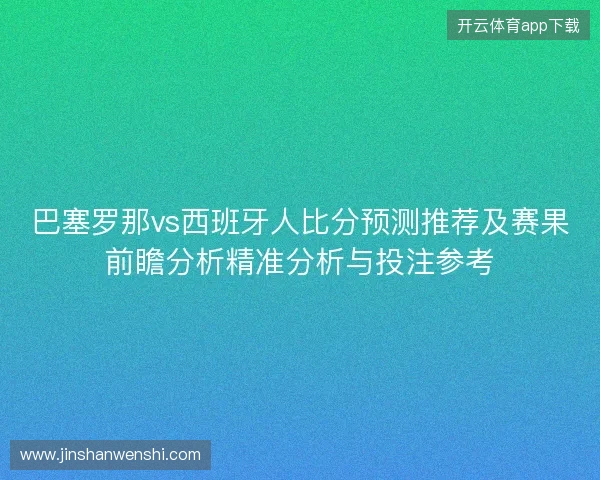 巴塞罗那vs西班牙人比分预测推荐及赛果前瞻分析精准分析与投注参考 巴塞罗那vs西班牙人比分预测推荐及赛果前瞻分析精准分析与投注参考