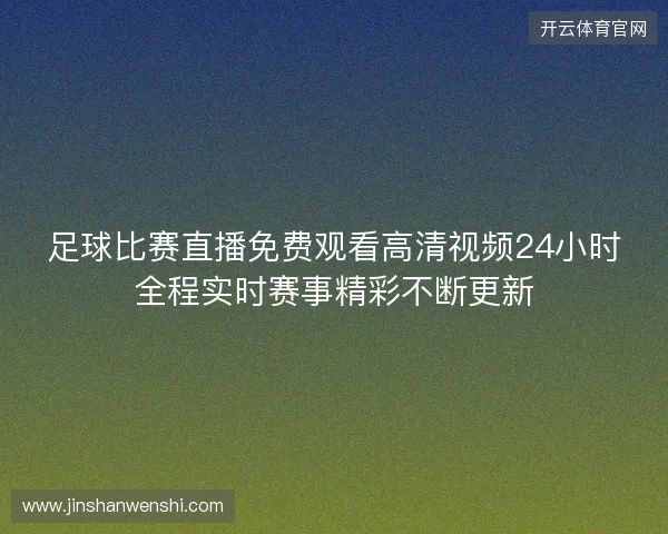足球比赛直播免费观看高清视频24小时全程实时赛事精彩不断更新 足球比赛直播免费观看高清视频24小时全程实时赛事精彩不断更新