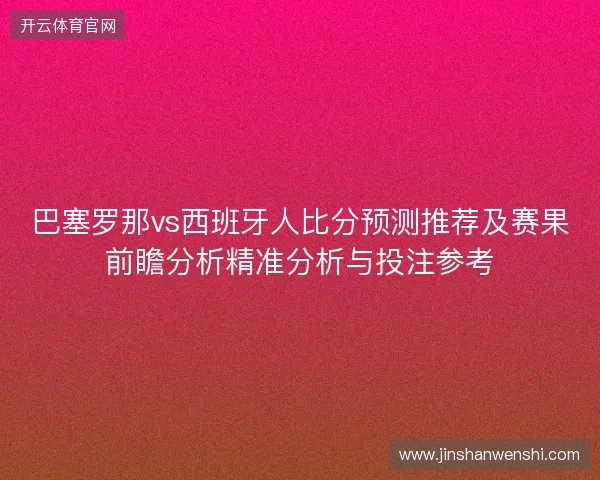 巴塞罗那vs西班牙人比分预测推荐及赛果前瞻分析精准分析与投注参考 巴塞罗那vs西班牙人比分预测推荐及赛果前瞻分析精准分析与投注参考