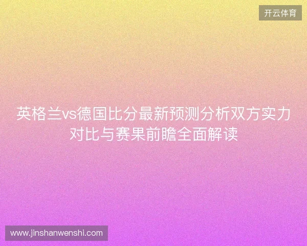 英格兰vs德国比分最新预测分析双方实力对比与赛果前瞻全面解读
