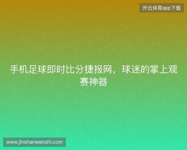 手机足球即时比分捷报网，球迷的掌上观赛神器