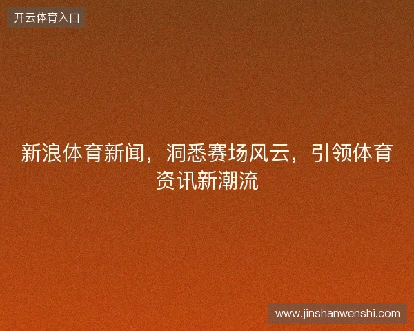 新浪体育新闻,洞悉赛场风云,引领体育资讯新潮流 新浪体育新闻,洞悉赛场风云,引领体育资讯新潮流