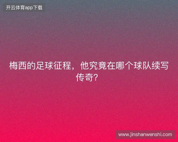 梅西的足球征程，他究竟在哪个球队续写传奇？