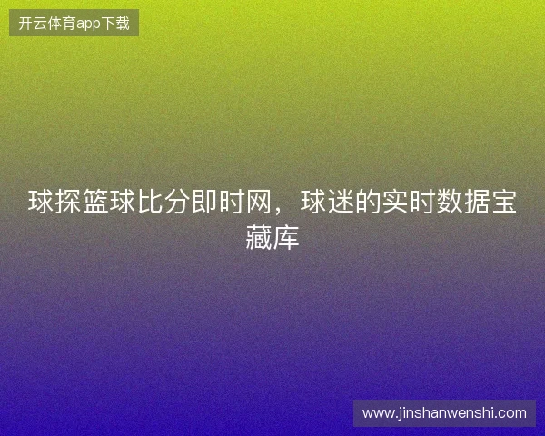 球探篮球比分即时网，球迷的实时数据宝藏库