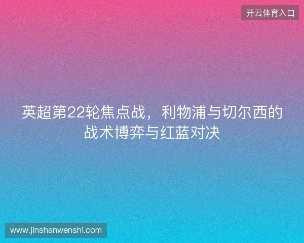 英超第22轮焦点战，利物浦与切尔西的战术博弈与红蓝对决